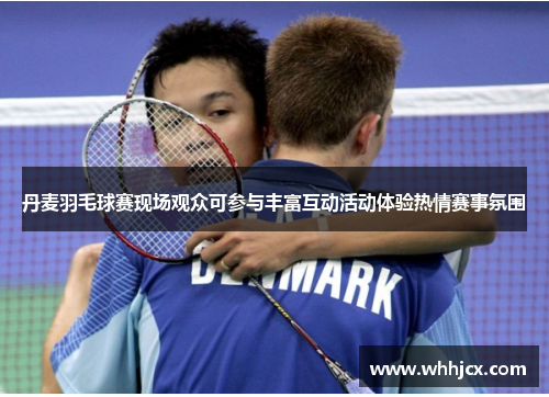 丹麦羽毛球赛现场观众可参与丰富互动活动体验热情赛事氛围