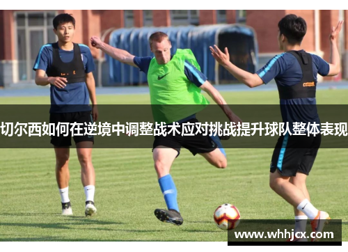 切尔西如何在逆境中调整战术应对挑战提升球队整体表现