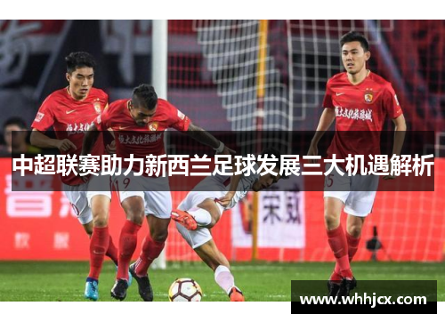 中超联赛助力新西兰足球发展三大机遇解析