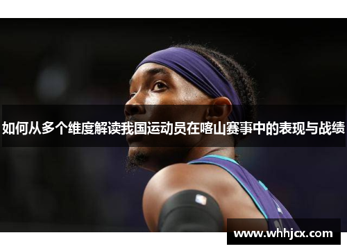 如何从多个维度解读我国运动员在喀山赛事中的表现与战绩