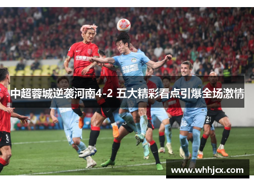 中超蓉城逆袭河南4-2 五大精彩看点引爆全场激情