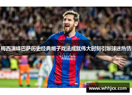 梅西演绎巴萨历史经典帽子戏法成就伟大时刻引爆球迷热情