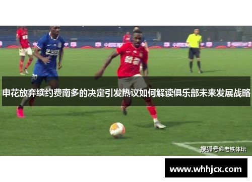 申花放弃续约费南多的决定引发热议如何解读俱乐部未来发展战略