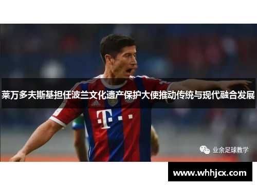 莱万多夫斯基担任波兰文化遗产保护大使推动传统与现代融合发展 莱万多夫斯基担任波兰文化遗产保护大使推动传统与现代融合发展