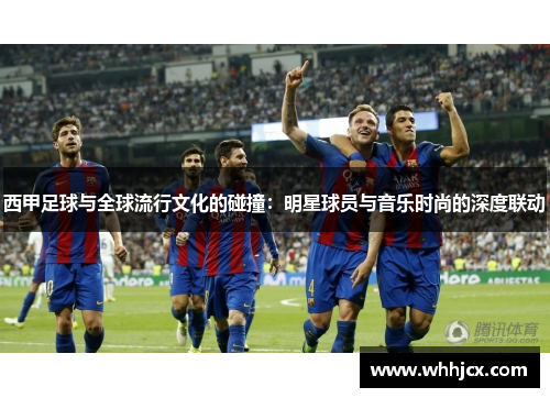 西甲足球与全球流行文化的碰撞:明星球员与音乐时尚的深度联动 西甲足球与全球流行文化的碰撞:明星球员与音乐时尚的深度联动
