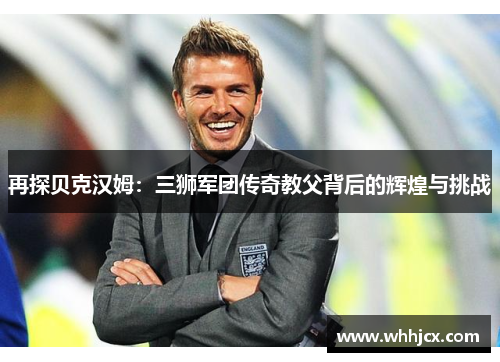 再探贝克汉姆:三狮军团传奇教父背后的辉煌与挑战 再探贝克汉姆:三狮军团传奇教父背后的辉煌与挑战