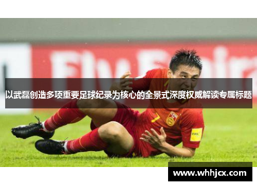 以武磊创造多项重要足球纪录为核心的全景式深度权威解读专属标题