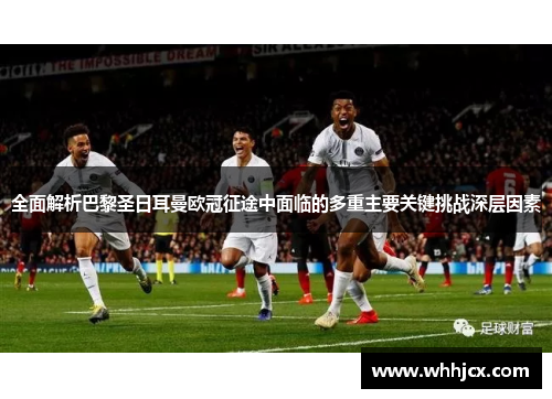 全面解析巴黎圣日耳曼欧冠征途中面临的多重主要关键挑战深层因素 全面解析巴黎圣日耳曼欧冠征途中面临的多重主要关键挑战深层因素