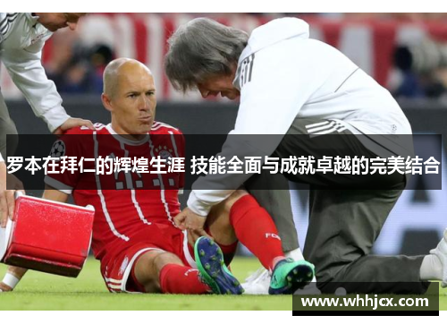 罗本在拜仁的辉煌生涯 技能全面与成就卓越的完美结合 罗本在拜仁的辉煌生涯 技能全面与成就卓越的完美结合